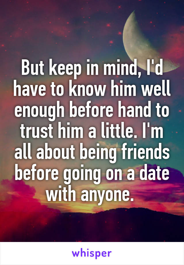 But keep in mind, I'd have to know him well enough before hand to trust him a little. I'm all about being friends before going on a date with anyone. 