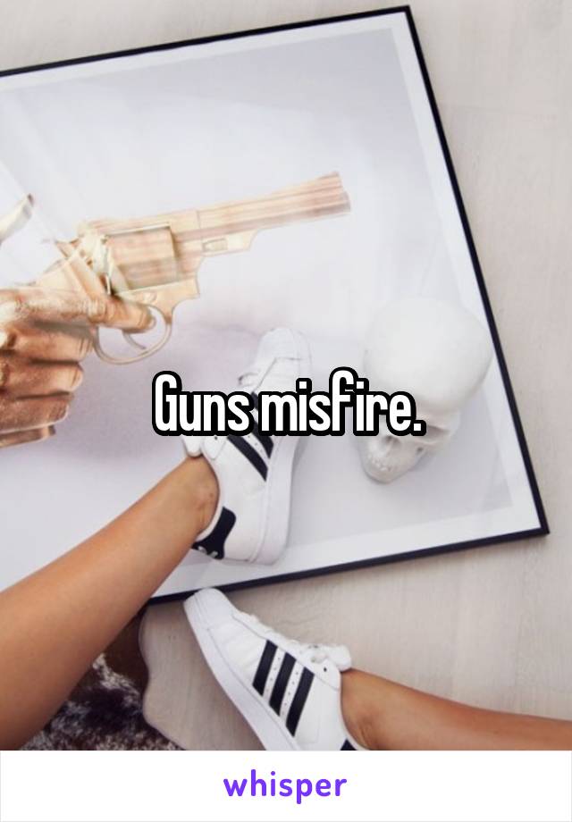 Guns misfire.