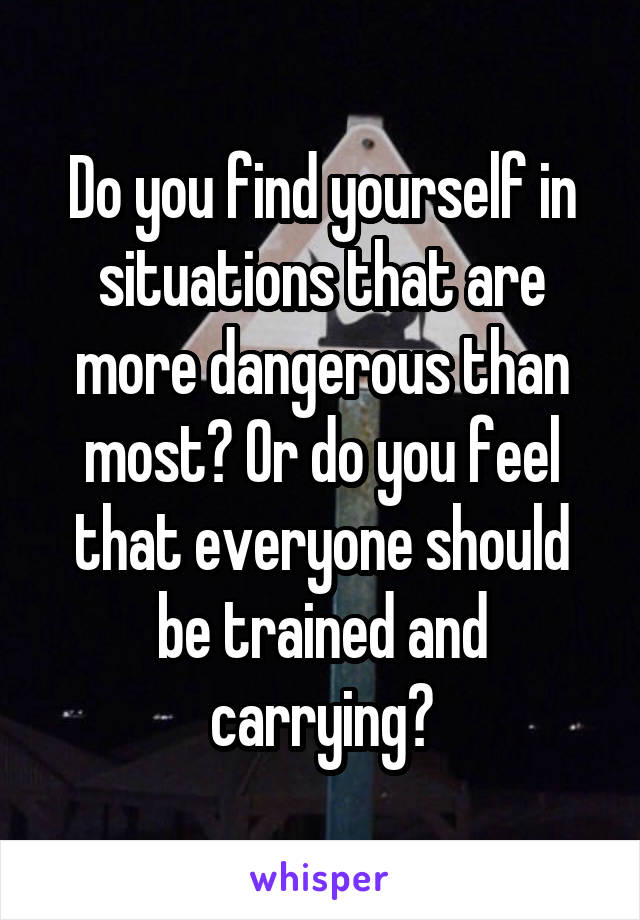 Do you find yourself in situations that are more dangerous than most? Or do you feel that everyone should be trained and carrying?