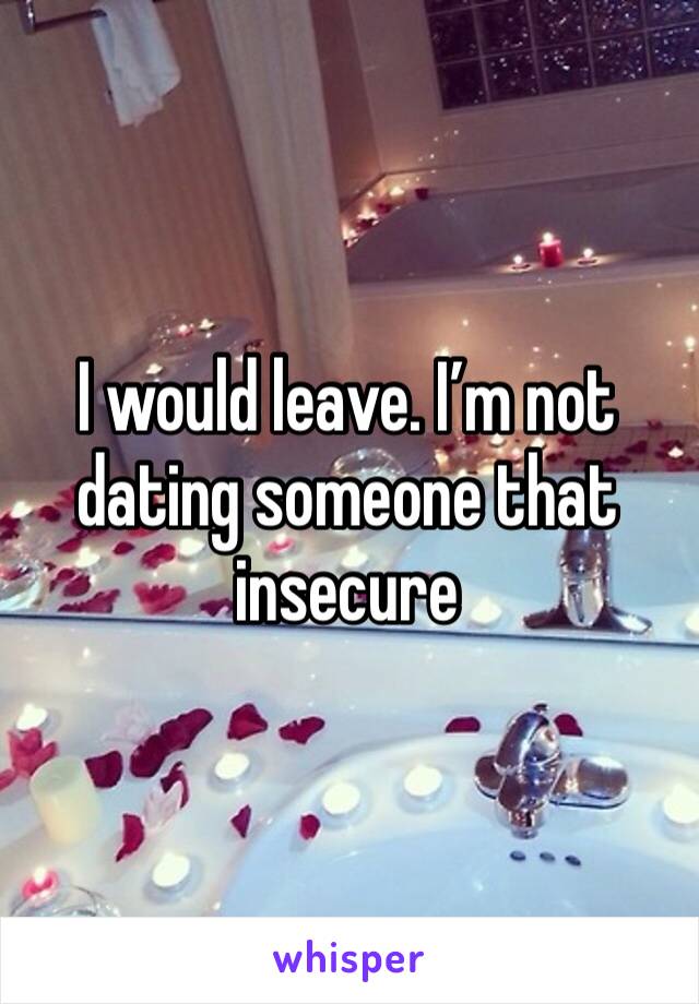 I would leave. I’m not dating someone that insecure