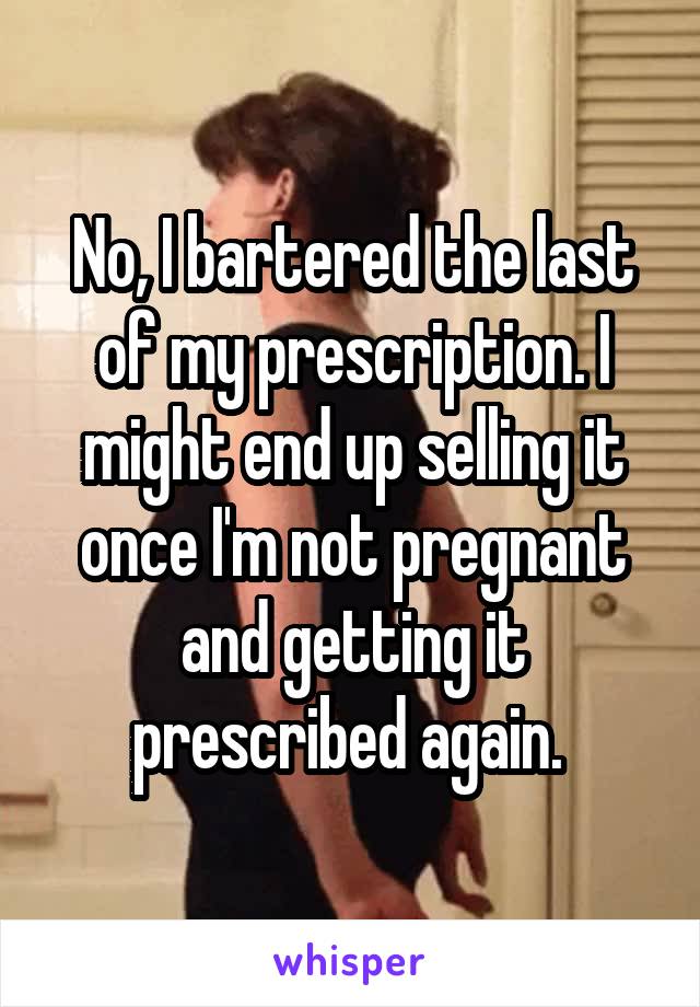 No, I bartered the last of my prescription. I might end up selling it once I'm not pregnant and getting it prescribed again. 