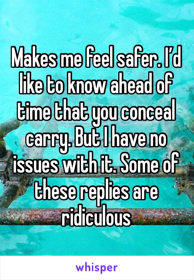 Makes me feel safer. I’d like to know ahead of time that you conceal carry. But I have no issues with it. Some of these replies are ridiculous 