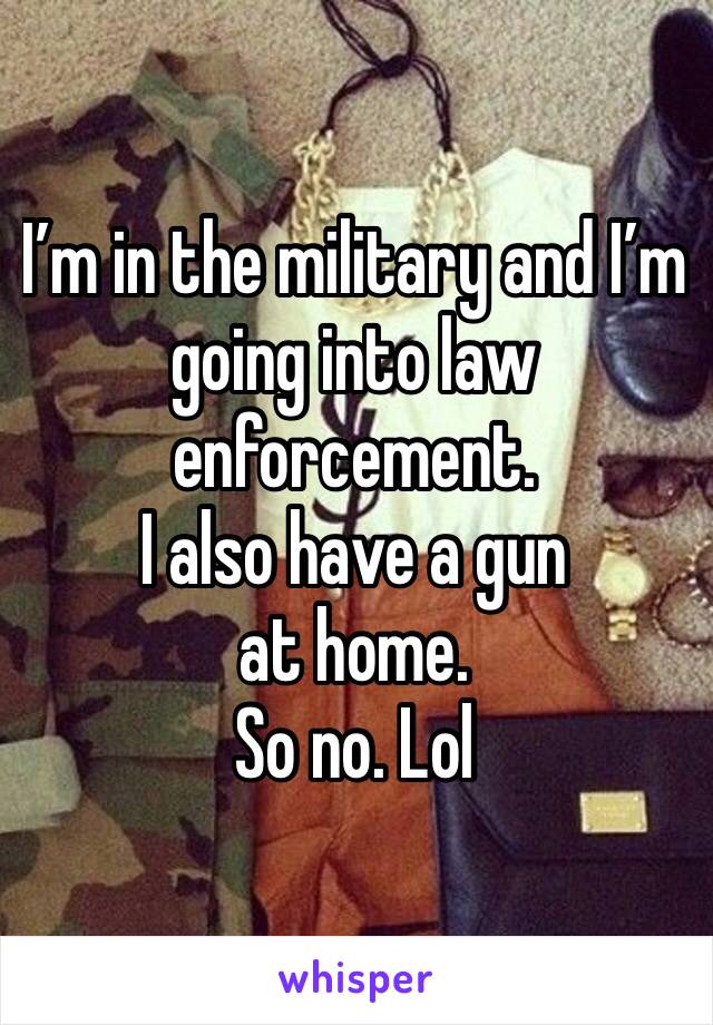 I’m in the military and I’m going into law enforcement. 
I also have a gun at home.
So no. Lol 