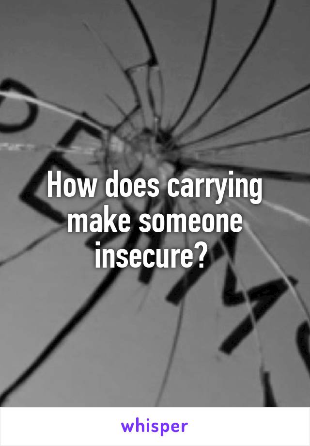 How does carrying make someone insecure? 