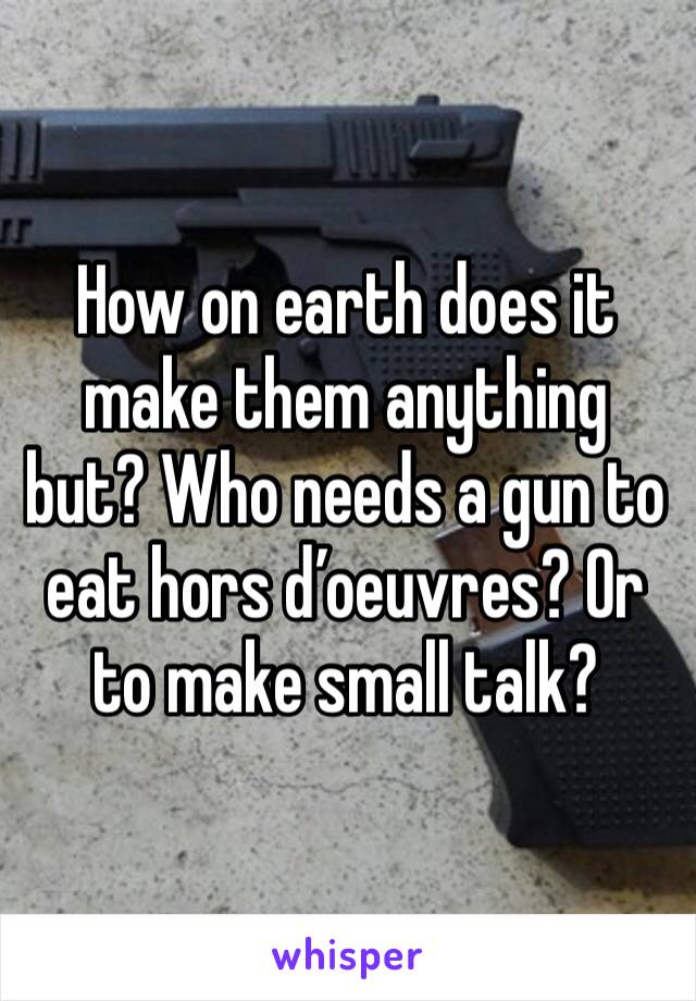 How on earth does it make them anything but? Who needs a gun to eat hors d’oeuvres? Or to make small talk?