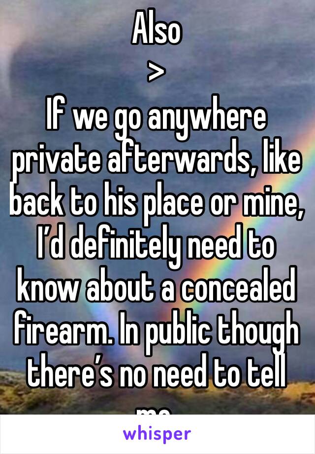 Also
>
If we go anywhere private afterwards, like back to his place or mine, I’d definitely need to know about a concealed firearm. In public though there’s no need to tell me.