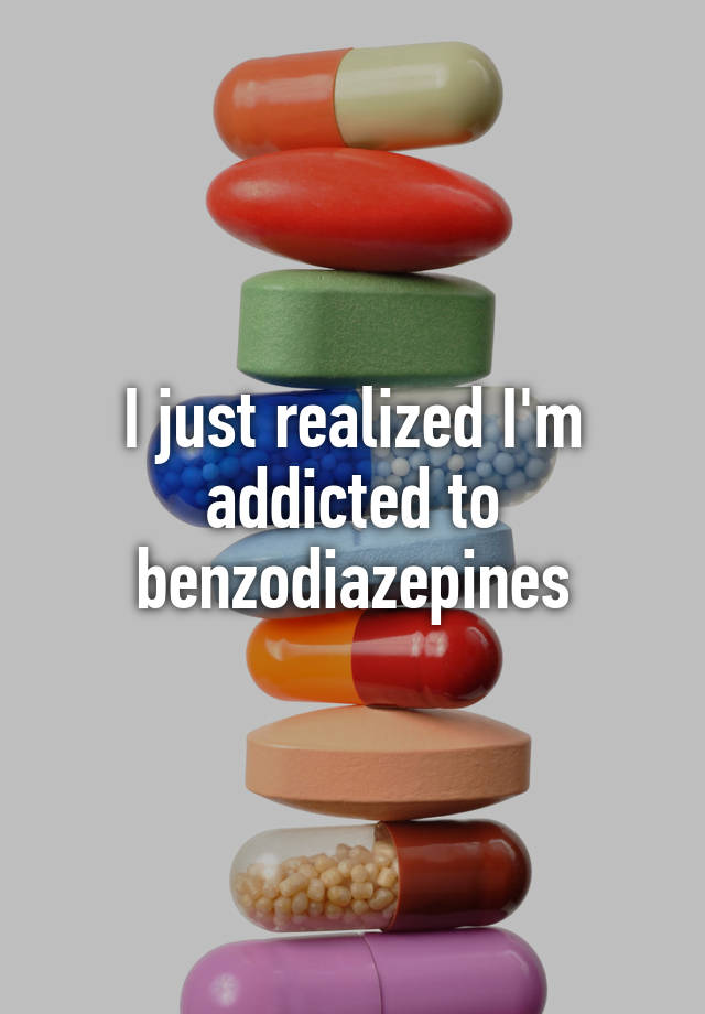 I just realized I'm addicted to benzodiazepines