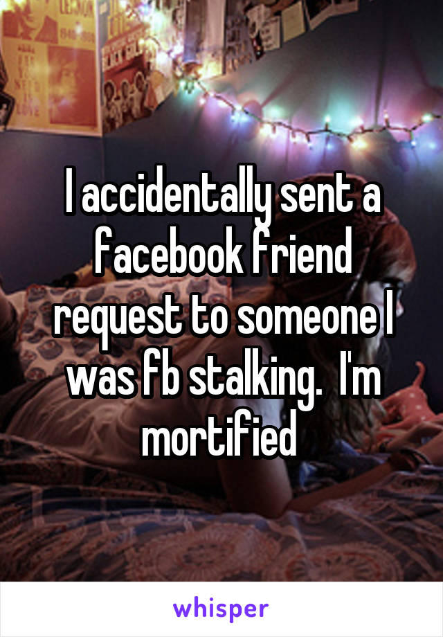 I accidentally sent a facebook friend request to someone I was fb stalking.  I'm mortified 