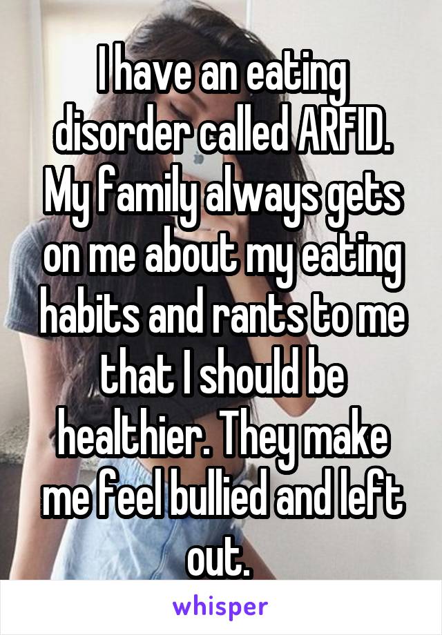 I have an eating disorder called ARFID. My family always gets on me about my eating habits and rants to me that I should be healthier. They make me feel bullied and left out. 