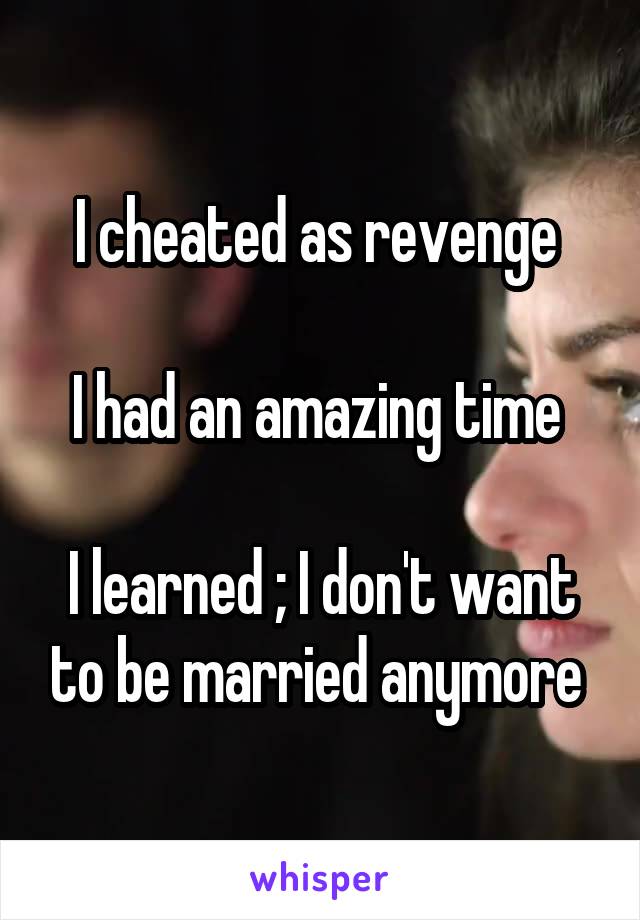 I cheated as revenge 

I had an amazing time 

I learned ; I don't want to be married anymore 