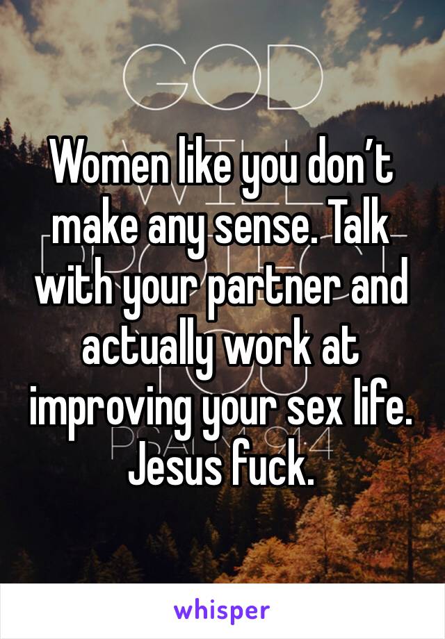 Women like you don’t make any sense. Talk with your partner and actually work at improving your sex life. Jesus fuck.
