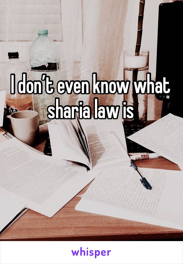 I don’t even know what sharia law is