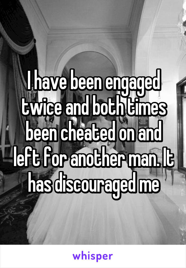 I have been engaged twice and both times been cheated on and left for another man. It has discouraged me