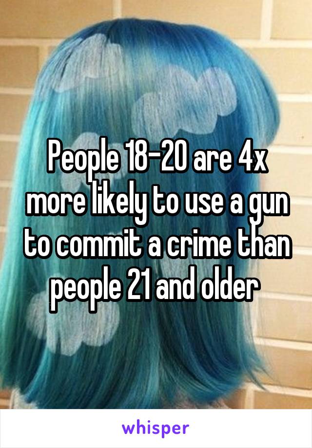 People 18-20 are 4x more likely to use a gun to commit a crime than people 21 and older 