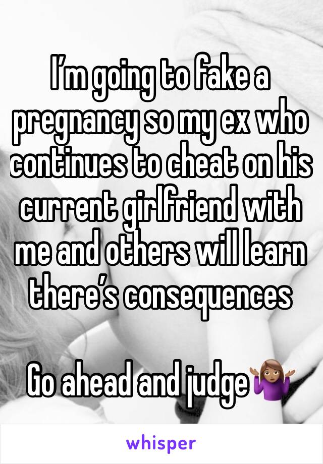 I’m going to fake a pregnancy so my ex who continues to cheat on his current girlfriend with me and others will learn there’s consequences

Go ahead and judge🤷🏽‍♀️