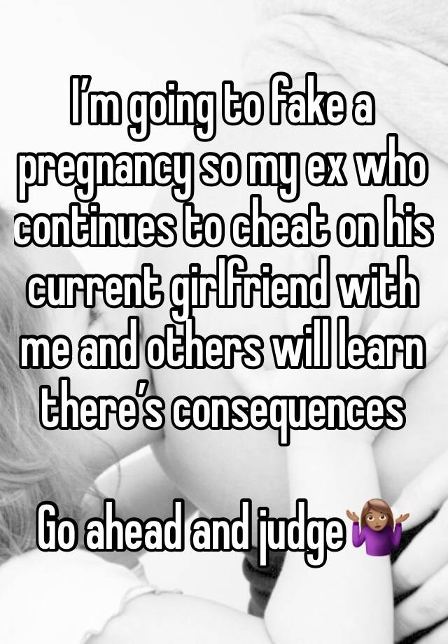 I’m going to fake a pregnancy so my ex who continues to cheat on his current girlfriend with me and others will learn there’s consequences

Go ahead and judge🤷🏽‍♀️