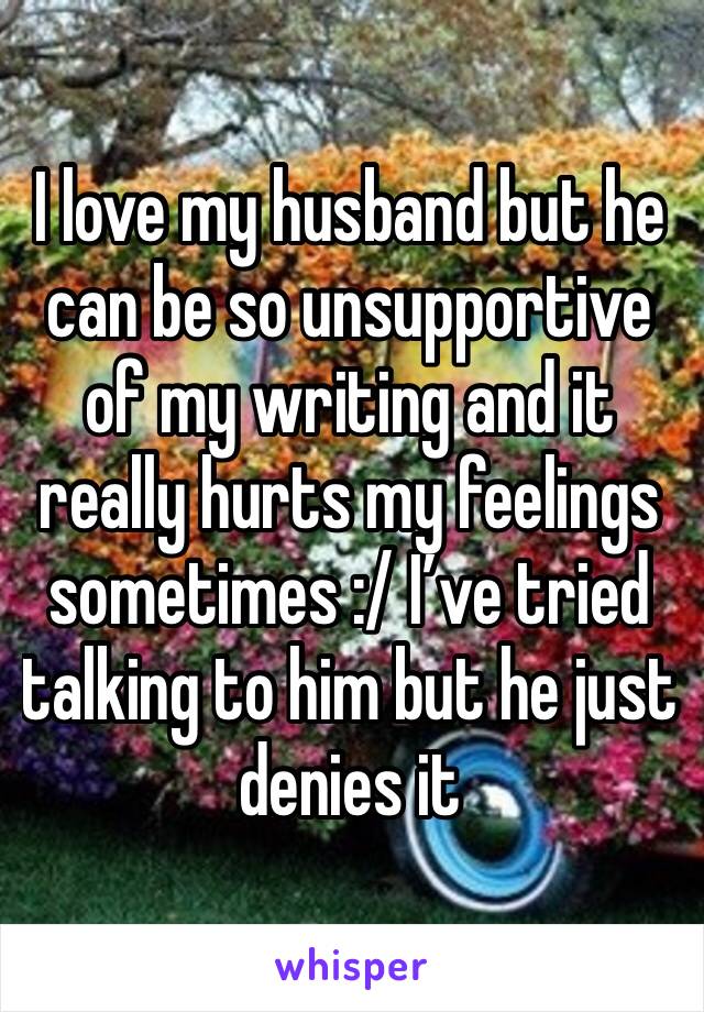 I love my husband but he can be so unsupportive of my writing and it really hurts my feelings sometimes :/ I’ve tried talking to him but he just denies it