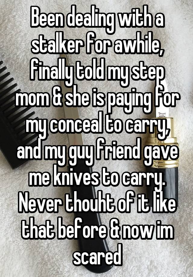 Been dealing with a stalker for awhile, finally told my step mom & she is paying for my conceal to carry, and my guy friend gave me knives to carry. Never thouht of it like that before & now im scared