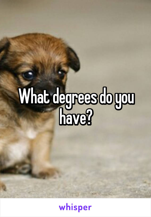 What degrees do you have?