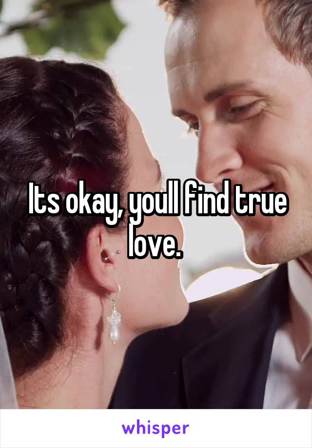 Its okay, youll find true love. 