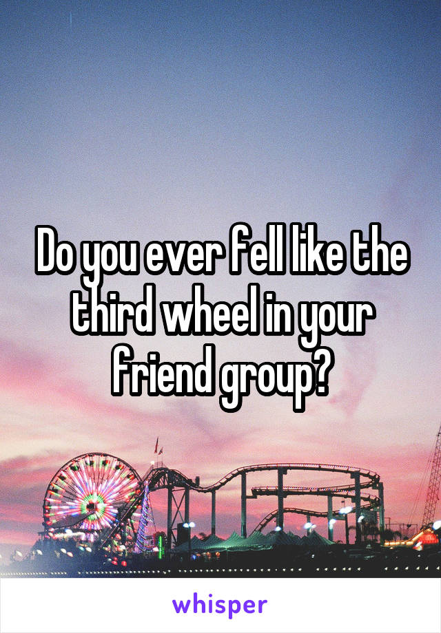 Do you ever fell like the third wheel in your friend group?