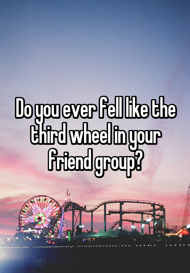 Do you ever fell like the third wheel in your friend group?