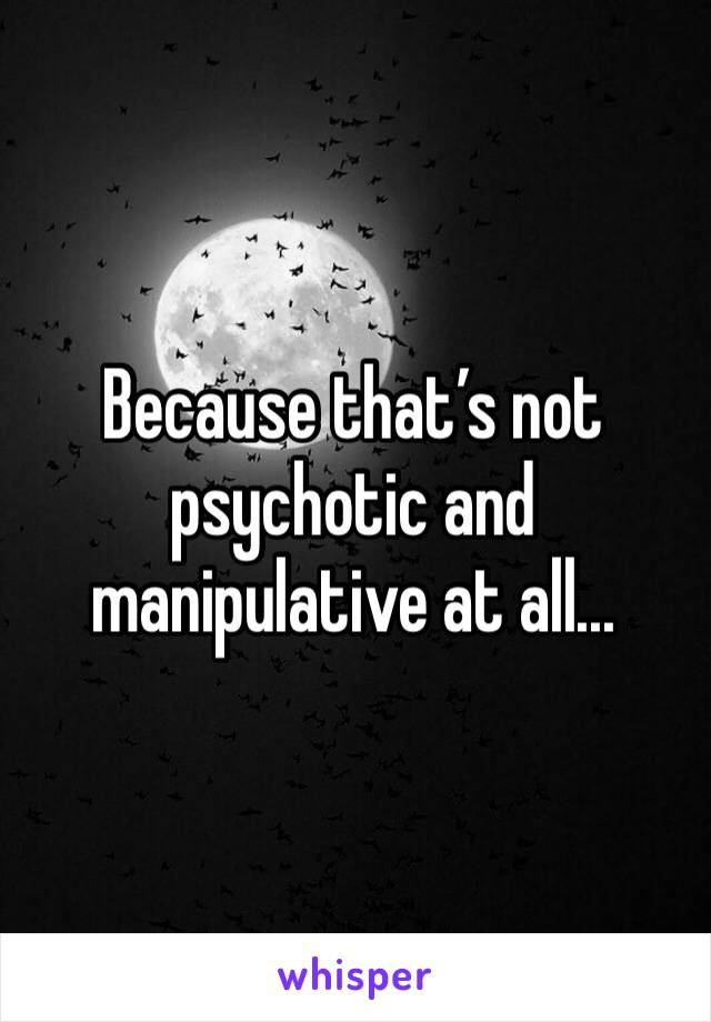 Because that’s not psychotic and manipulative at all...