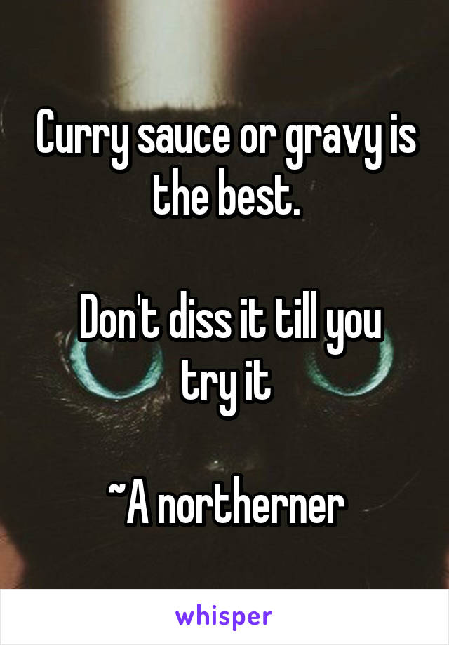 Curry sauce or gravy is the best.

 Don't diss it till you try it

~A northerner