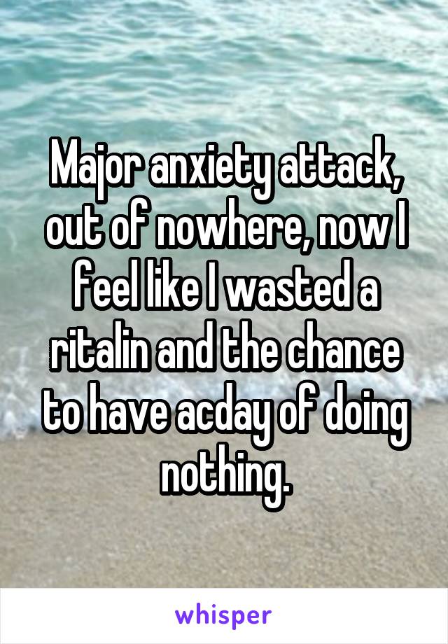 Major anxiety attack, out of nowhere, now I feel like I wasted a ritalin and the chance to have acday of doing nothing.