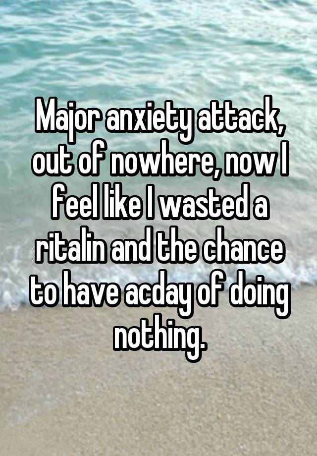 Major anxiety attack, out of nowhere, now I feel like I wasted a ritalin and the chance to have acday of doing nothing.