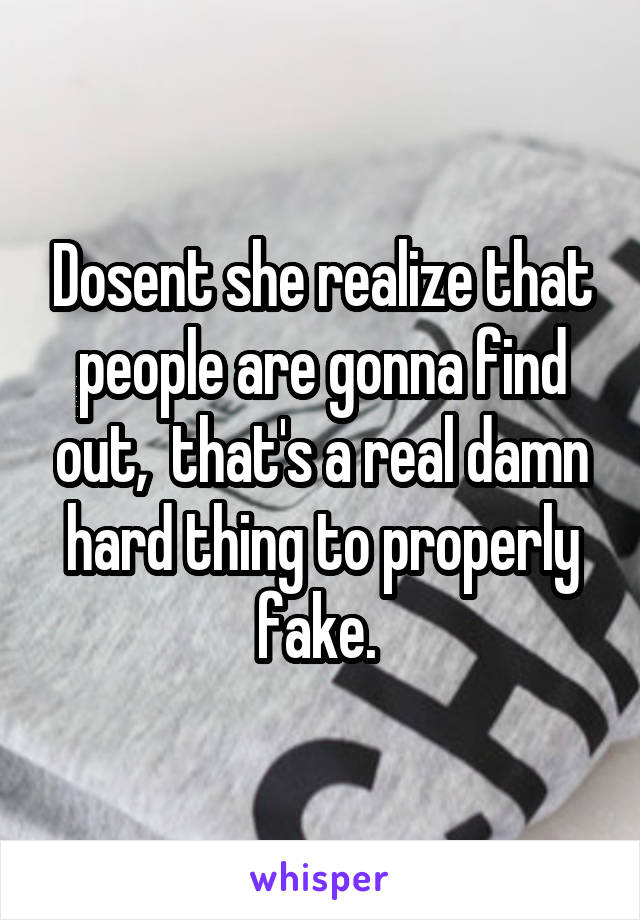 Dosent she realize that people are gonna find out,  that's a real damn hard thing to properly fake. 