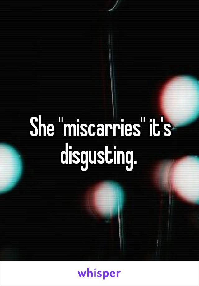 She "miscarries" it's disgusting. 