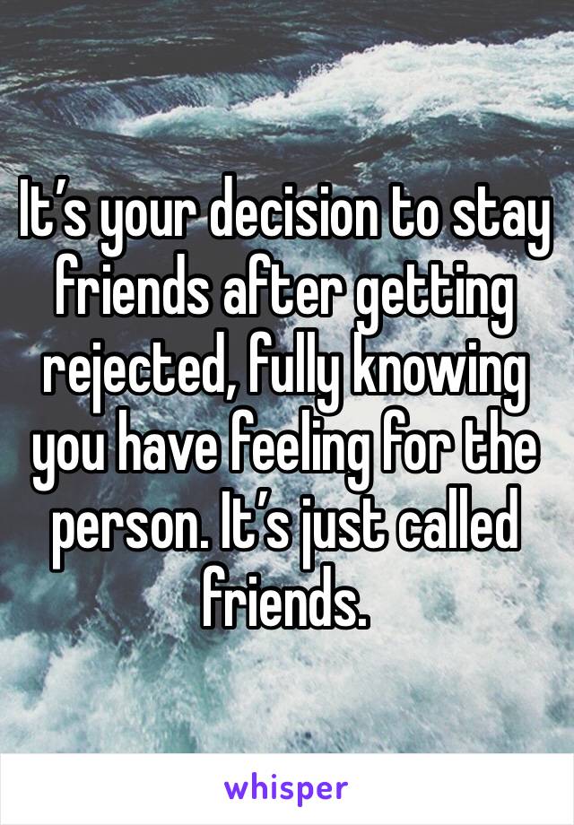 It’s your decision to stay friends after getting rejected, fully knowing you have feeling for the person. It’s just called friends.