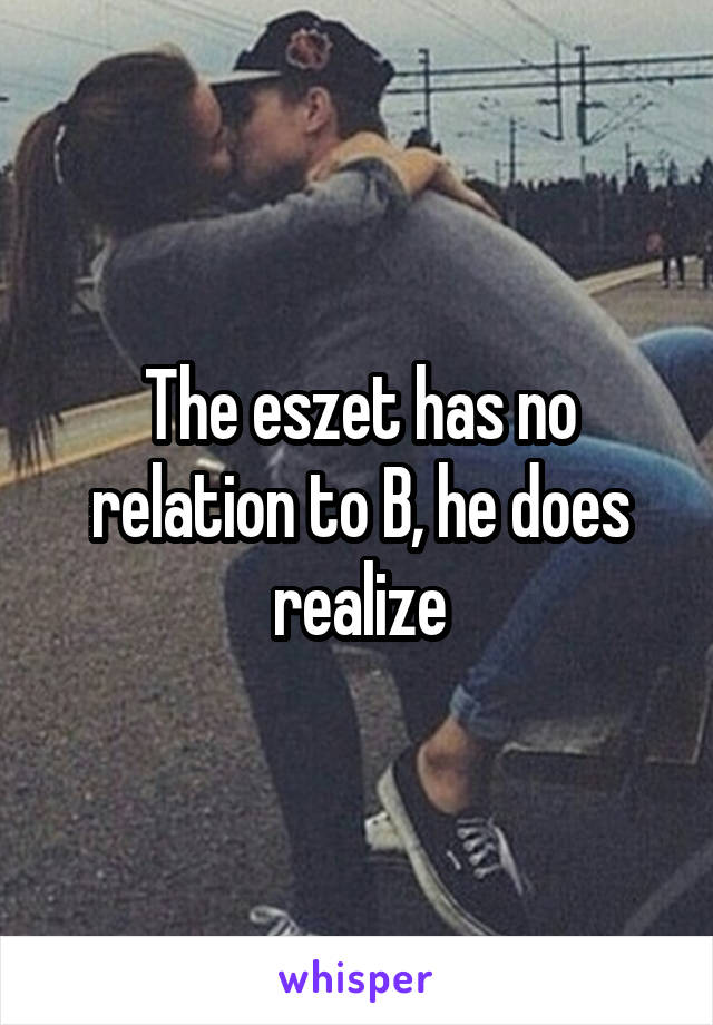 The eszet has no relation to B, he does realize