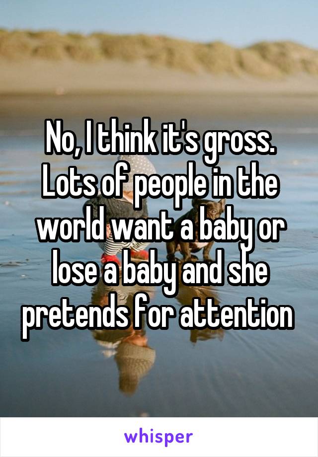 No, I think it's gross. Lots of people in the world want a baby or lose a baby and she pretends for attention 