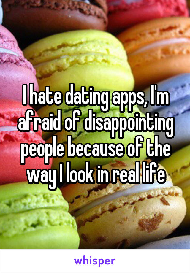I hate dating apps, I'm afraid of disappointing people because of the way I look in real life