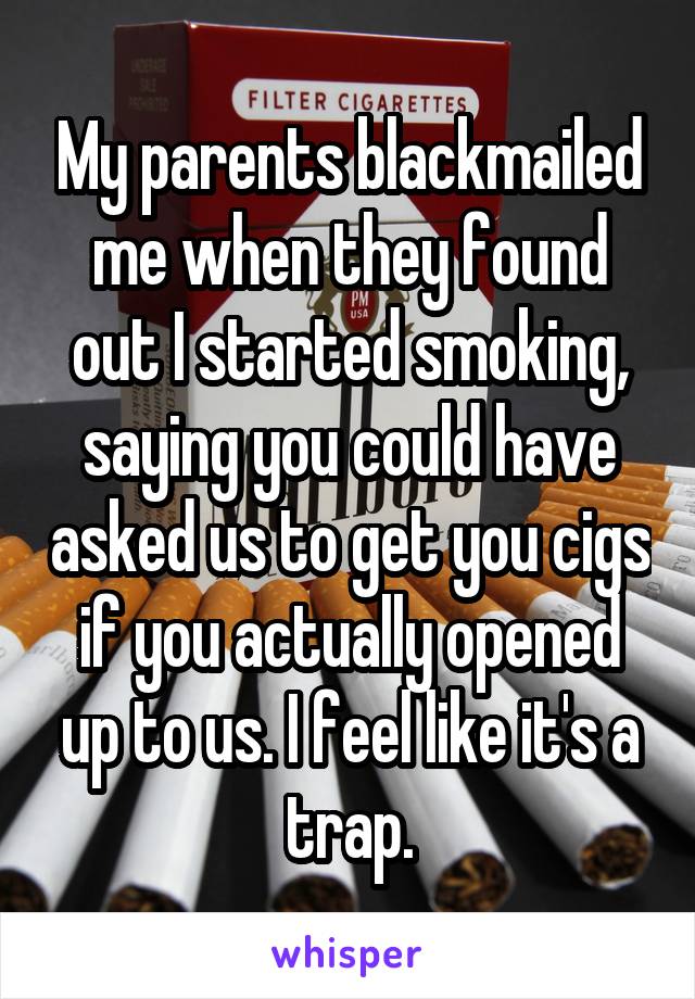 My parents blackmailed me when they found out I started smoking, saying you could have asked us to get you cigs if you actually opened up to us. I feel like it's a trap.