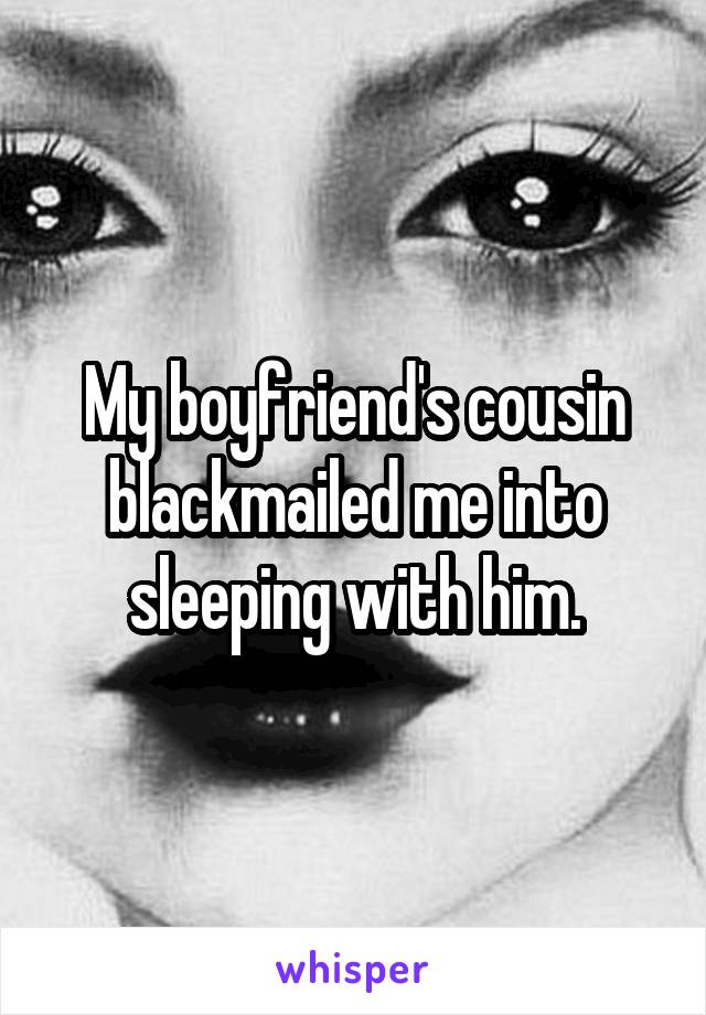 My boyfriend's cousin blackmailed me into sleeping with him.