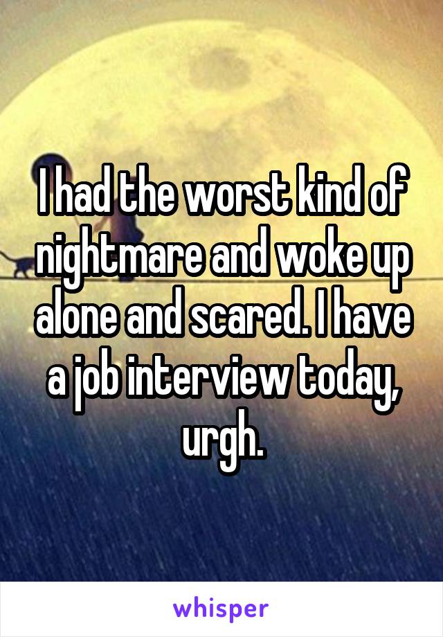 I had the worst kind of nightmare and woke up alone and scared. I have a job interview today, urgh.