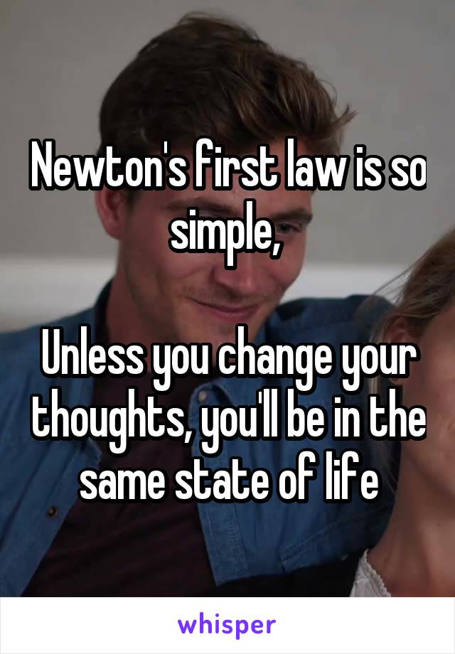 Newton's first law is so simple, 

Unless you change your thoughts, you'll be in the same state of life