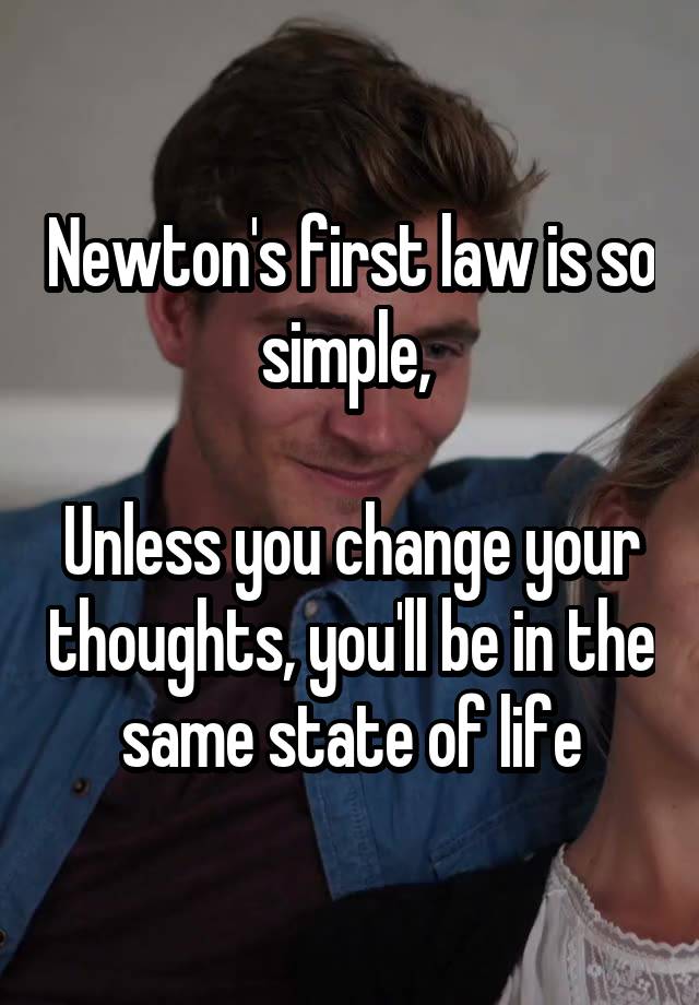 Newton's first law is so simple, 

Unless you change your thoughts, you'll be in the same state of life