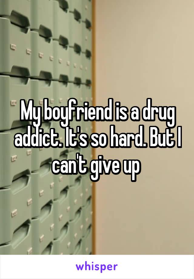 My boyfriend is a drug addict. It's so hard. But I can't give up 