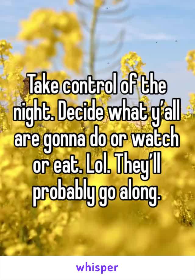 Take control of the night. Decide what y’all are gonna do or watch or eat. Lol. They’ll probably go along. 