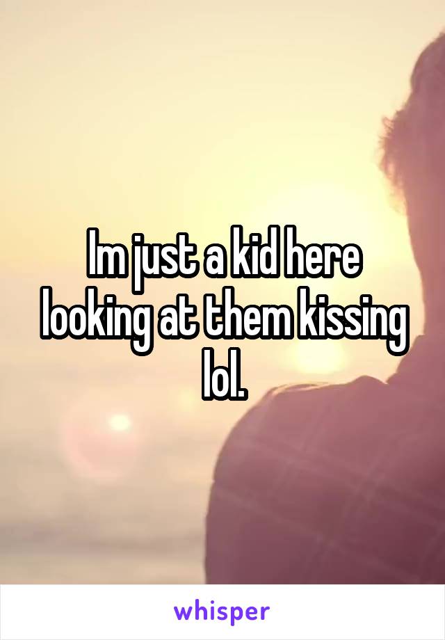 Im just a kid here looking at them kissing lol.