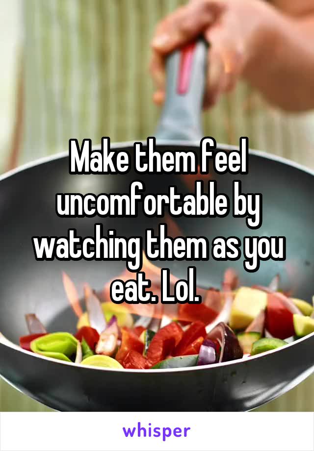 Make them feel uncomfortable by watching them as you eat. Lol. 