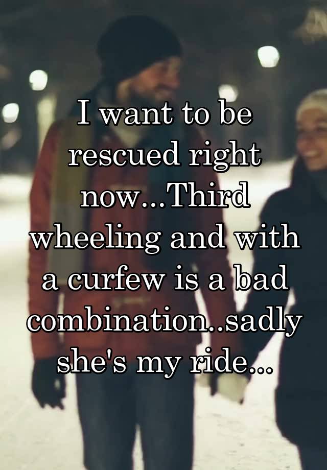 I want to be rescued right now...Third wheeling and with a curfew is a bad combination..sadly she's my ride...