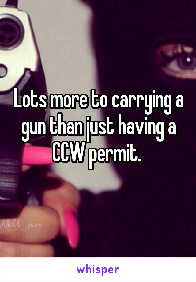 Lots more to carrying a gun than just having a CCW permit. 
