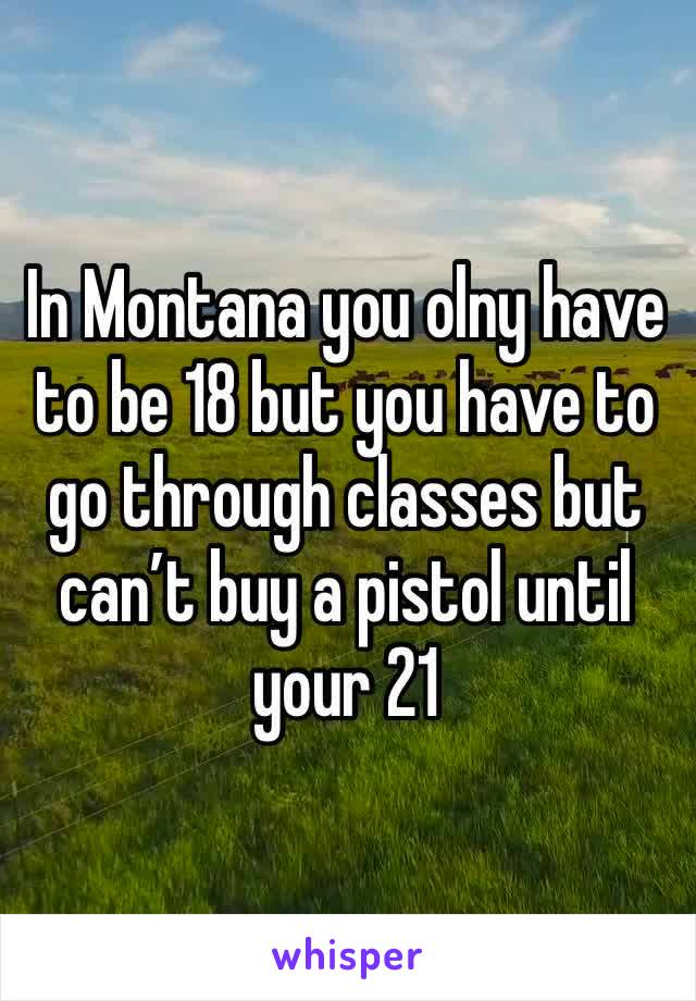 In Montana you olny have to be 18 but you have to go through classes but can’t buy a pistol until your 21 