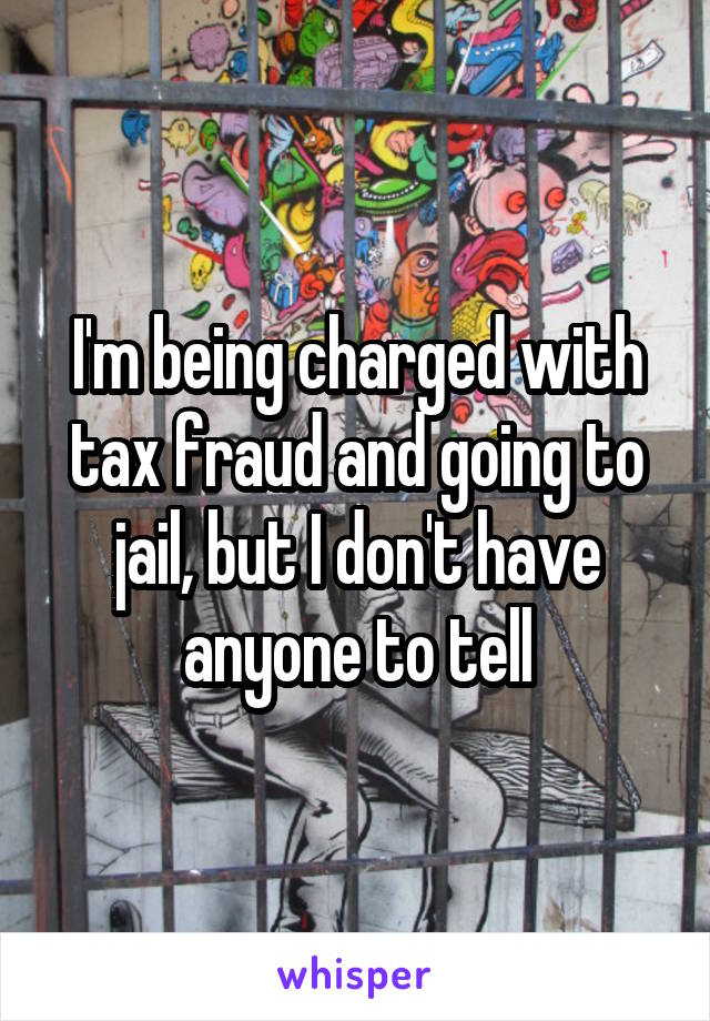 I'm being charged with tax fraud and going to jail, but I don't have anyone to tell