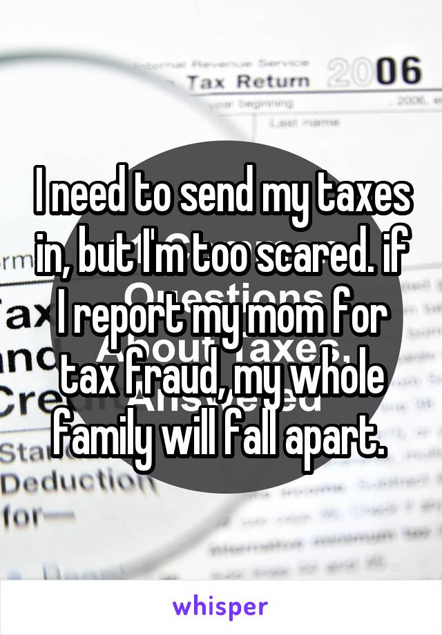 I need to send my taxes in, but I'm too scared. if I report my mom for tax fraud, my whole family will fall apart. 